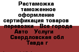 Растаможка - таможенное оформление - сертификация товаров - перевозки - Все города Авто » Услуги   . Свердловская обл.,Тавда г.